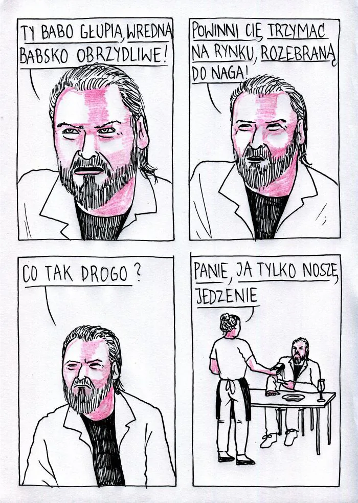 TY BABO GŁUPIA, WREDNA BABSKO OBRZYDLIWE!
POWINNI CIĘ TRZYMAĆ NA RYNKU, ROZEBRANĄ DO NAGA!
CO TAK DROGO?
PANIE, JA TYLKO NOSZĘ JEDZENIE
