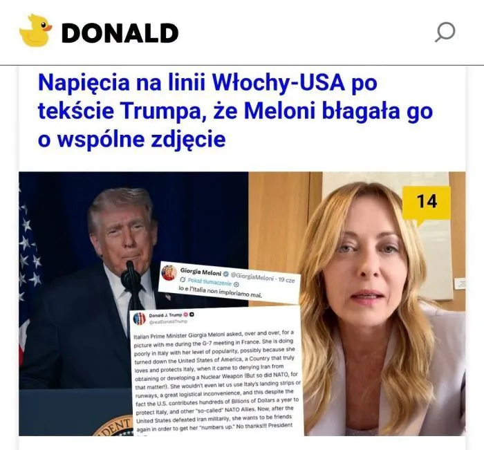 DONALD
Napięcia na linii Włochy-USA po tekście Trumpa, że Meloni błagała go o wspólne zdjęcie
14
Giorgia Meloni @GiorgiaMeloni - 19 cze
Pokaż tłumaczenie
Io e l'Italia non imploriamo mai. (Ja i Włochy nigdy nie błagamy.)
Donald J. Trump @