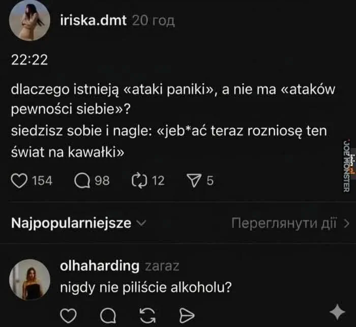 iriska.dmt
20 lat
22:22
dlaczego istnieją «ataki paniki», a nie ma «ataków pewności siebie»?
siedzisz sobie i nagle: «jeb*ać teraz rozniosę ten świat na kawałki»
154
98
12
5
Najpopularniejsze
Zobacz działania
olhaharding
zaraz
ni