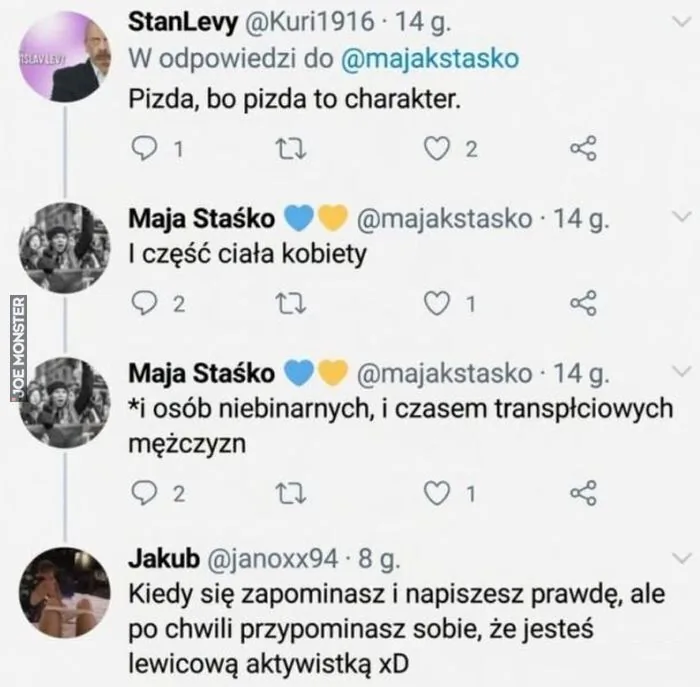 StanLevy @Kuri1916 · 14 g. W odpowiedzi do @majakstasko Pizda, bo pizda to charakter. Maja Staśko 💙💛 @majakstasko · 14 g. I część ciała kobiety Maja Staśko 💙💛 @majakstasko · 14 g. *i osób niebinarnych, i czasem transpłciowych mężcz