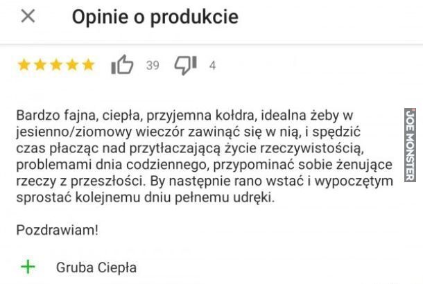 Opinie o produkcie
Bardzo fajna, ciepła, przyjemna kołdra, idealna żeby w
jesienno/ziomowy wieczór zawinąć się w nią, i spędzić
czas płacząc nad przytłaczającą życie rzeczywistością,
problemami dnia codziennego, przypominać sobie że>