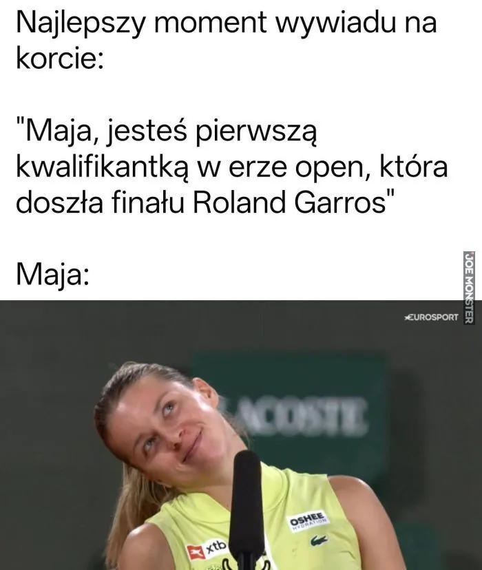 Najlepszy moment wywiadu na korcie:
"Maja, jesteś pierwszą kwalifikantką w erze open, która doszła finału Roland Garros"
Maja: