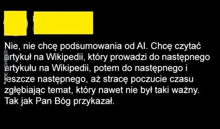 Nie, nie chcę podsumowania od AI. Chcę czytać artykuł na Wikipedii, który prowadzi do następnego artykułu na Wikipedii, potem do następnego i jeszcze następnego, aż stracę poczucie czasu zgłębiając temat, który nawet nie był taki ważny. Ta