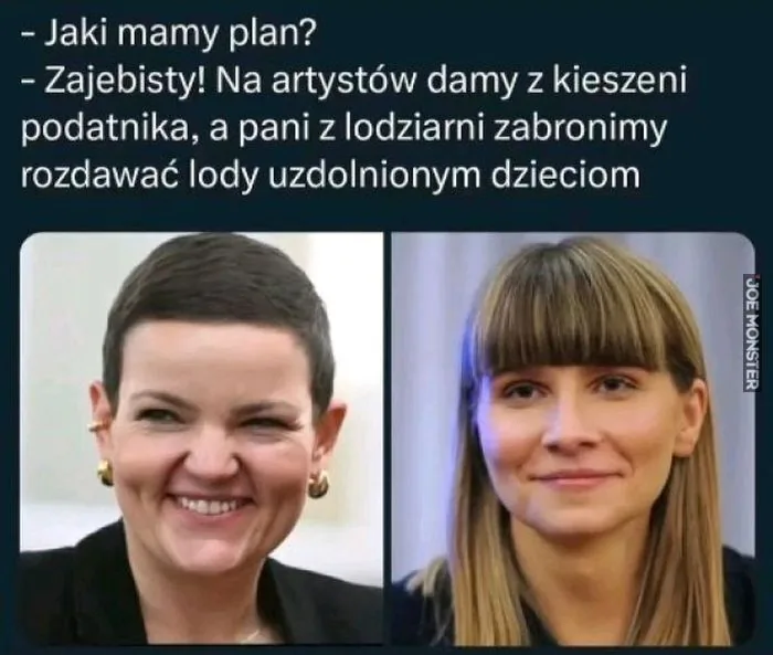 - Jaki mamy plan?
- Zajebisty! Na artystów damy z kieszeni podatnika, a pani z lodziarni zabronimy rozdawać lody uzdolnionym dzieciom