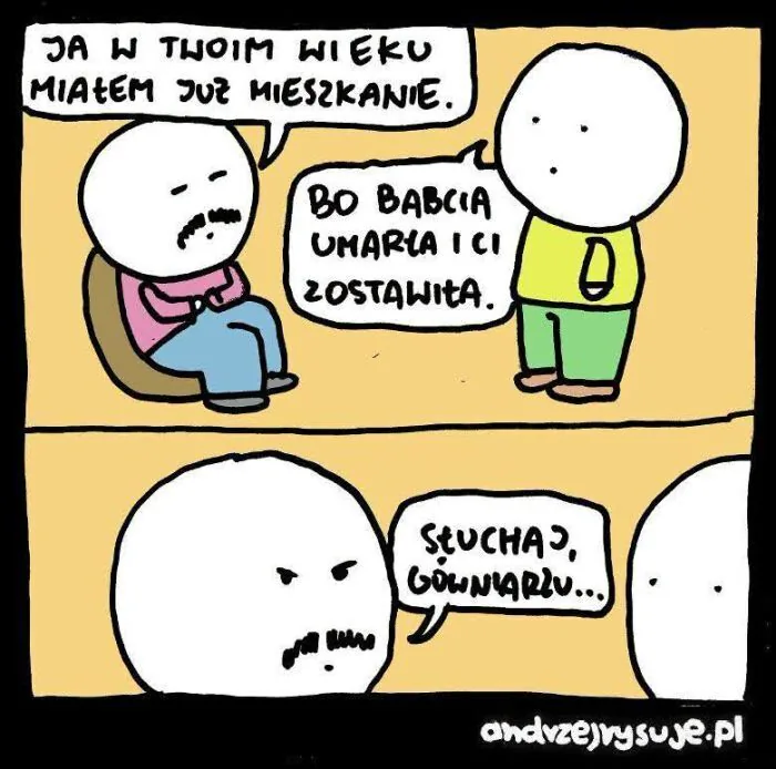 JA W TWOIM WIEKU MIAŁEM JUŻ MIESZKANIE. BO BABCIA UMARŁA I CI ZOSTAWIA. SŁUCHAJ, GÓWNIARZU... andvzejrysuje.pl