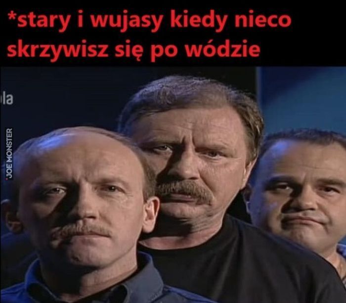 stary i wujasy kiedy nieco skrzywisz się po wódzie>