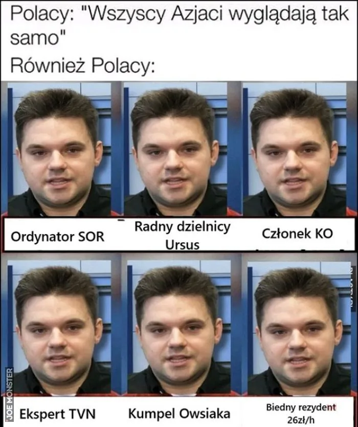 Polacy: "Wszyscy Azjaci wyglądają tak samo"
Również Polacy:
Ordynator SOR
Radny dzielnicy Ursus
Członek KO
Ekspert TVN
Kumpel Owsiaka
Biedny rezydent 26zł/h