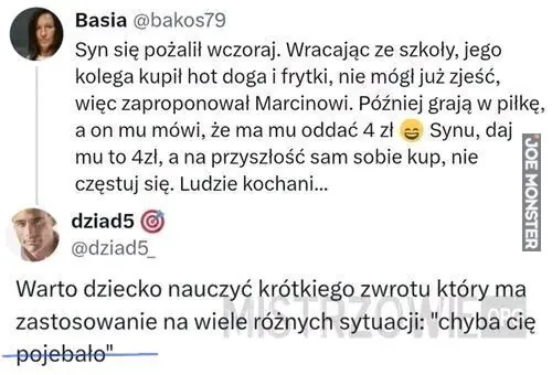 Syn się pożalił wczoraj. Wracając ze szkoły, jego kolega kupił hot doga i frytki, nie mógł już zjeść, więc zaproponował Marcinowi. Później grają w piłkę, a on mu mówi, że ma mu oddać 4 zł 😂 Synu, daj mu to 4zł, a na przyszłość 