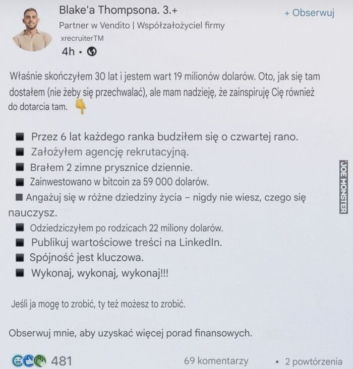 Blake'a Thompsona. 3.+
Partner w Vendito | Współzałożyciel firmy
Właśnie skończyłem 30 lat i jestem wart 19 milionów dolarów. Oto, jak się tam
dostałem (nie żeby się przechwalać), ale mam nadzieję, że zainspiruję Cię również
do dot>