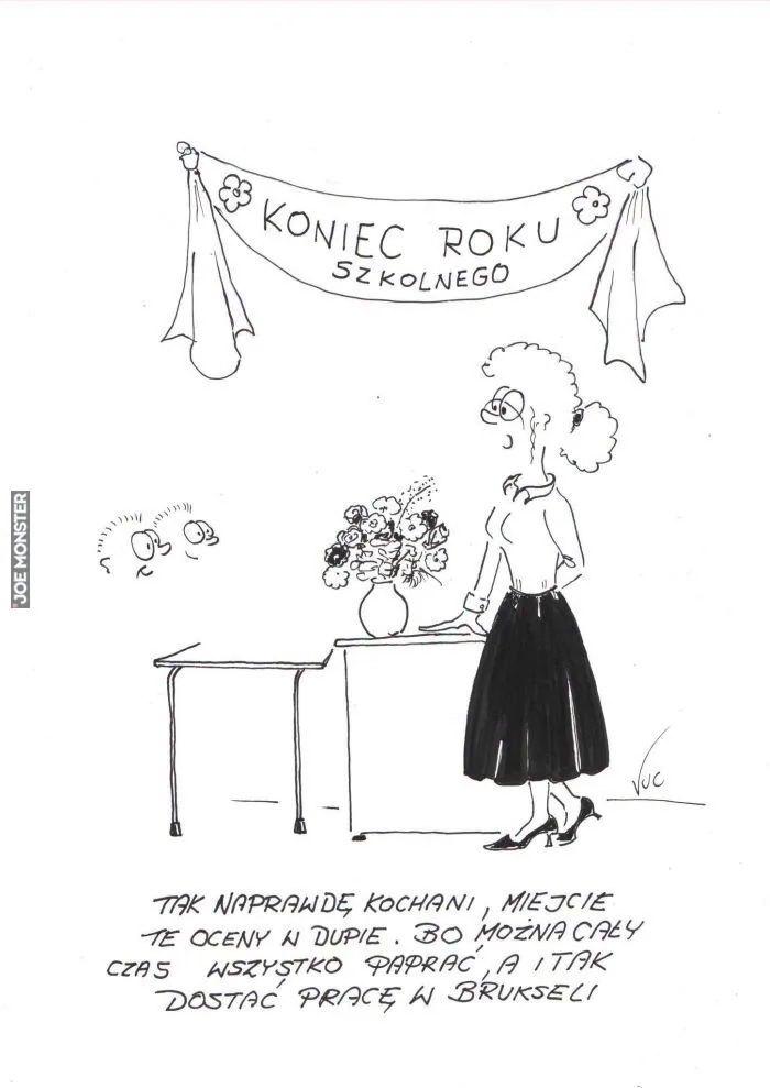 KONIEC ROKU SZKOLNEGO. TAK NAPRAWDE KOCHANI, MIEJCIE TE OCENY W DUPIE. BO MOZNA CALY CZAS WSZYSTKO PAPRAC, A I TAK DOSTAC PRACE W BRUKSELI