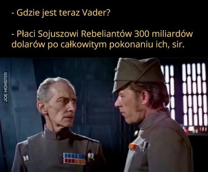 - Gdzie jest teraz Vader?
- Płaci Sojuszowi Rebeliantów 300 miliardów dolarów po całkowitym pokonaniu ich, sir.