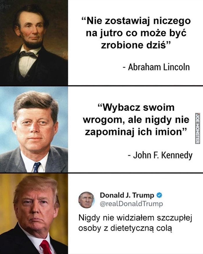 "Nie zostawiaj niczego na jutro co może być zrobione dziś❞ - Abraham Lincoln
"Wybacz swoim wrogom, ale nigdy nie zapominaj ich imion" - John F. Kennedy
Donald J. Trump @realDonaldTrump Nigdy nie widziałem szczupłej osoby z dietetyczną colą>