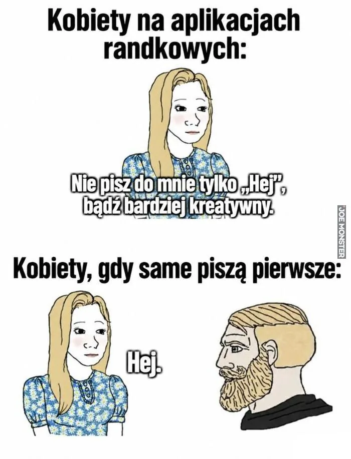 Kobiety na aplikacjach randkowych:
Nie pisz do mnie tylko "Hej", bądź bardziej kreatywny.
Kobiety, gdy same piszą pierwsze:
Hej.