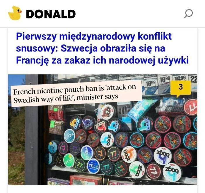 DONALD
Pierwszy międzynarodowy konflikt snusowy: Szwecja obraziła się na Francję za zakaz ich narodowej używki
French nicotine pouch ban is 'attack on Swedish way of life', minister says
Francuski zakaz woreczków nikotynowych to „atak na szwedzk
