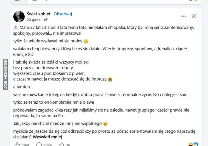 Świat kobiet - Obserwuj
20 godz.
Mam 27 lat i 3 albo 4 lata temu totalnie olałam chłopaka, który był mną serio zainteresowany.
spokojny, pracował... nie imprezował
tylko że wtedy wydawał mi się nudny
 wolałam chłopaków przy których coś