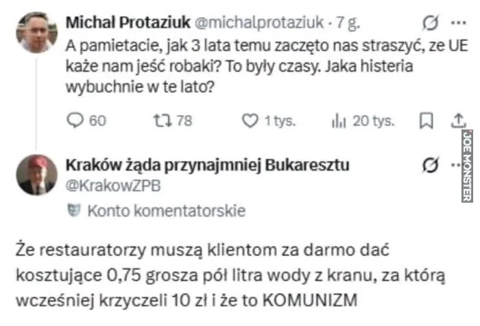 Michał Protaziuk @michalprotaziuk 7 g. A pamiętacie, jak 3 lata temu zaczęto nas straszyć, że UE każe nam jeść robaki? To były czasy. Jaka histeria wybuchnie w te lato? 60 78 1 tys. 20 tys. Kraków żąda przynajmniej Bukaresztu @KrakowZPB Konto k