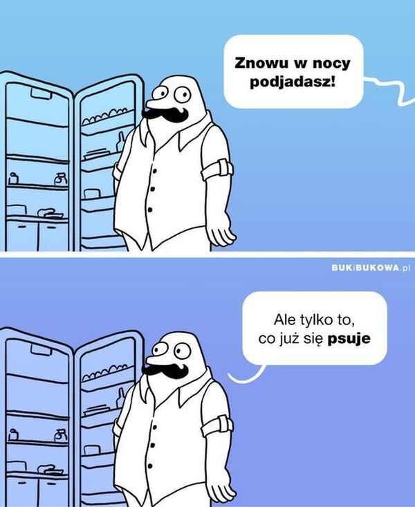 Znowu w nocy
podjadasz!
Ale tylko to,
co już się psuje>