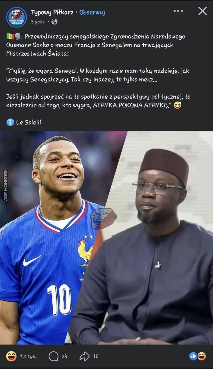 Typowy Piłkarz • Obserwuj
3 godz.
Przewodniczący senegalskiego Zgromadzenia Narodowego Ousmane Sonko o meczu Francja z Senegalem na trwających Mistrzostwach Świata:
„Myślę, że wygra Senegal. W każdym razie mam taką nadzieję, jak wszyscy Se