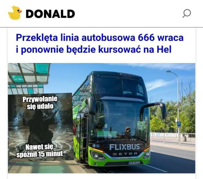 DONALD
Przeklęta linia autobusowa 666 wraca i ponownie będzie kursować na Hel
Przywołanie się udało
Nawet się spóźnił 15 minut
FLIXBUS
SETRA
WGM 6022K