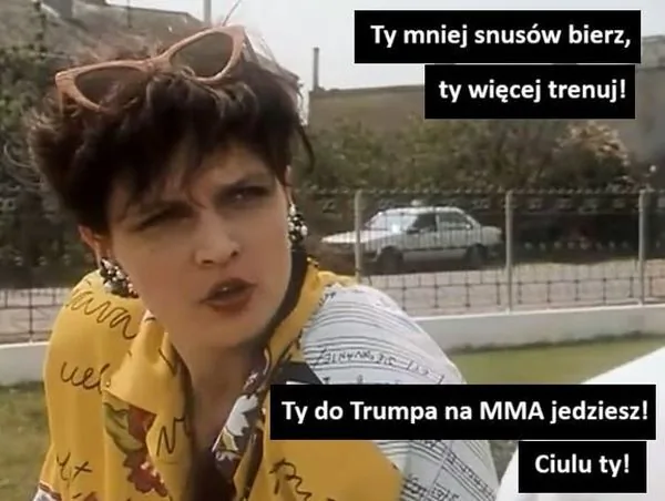 Ty mniej snusów bierz, ty więcej trenuj! Ty do Trumpa na MMA jedziesz! Ciulu ty!