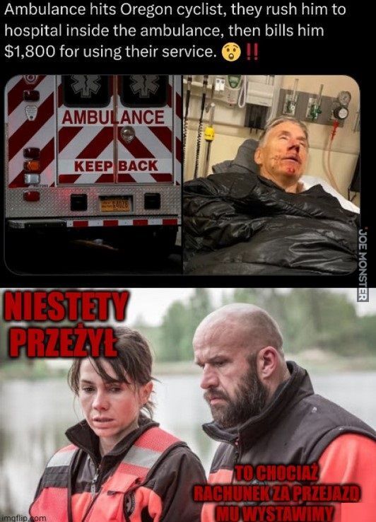 Ambulance hits Oregon cyclist, they rush him to
hospital inside the ambulance, then bills him
$1,800 for using their service. !!
NIESTETY
PRZEZYŁ
TO CHOCIAŻ
RACHUNEK ZA PRZEJAZD
MU WYSTAWIMY>