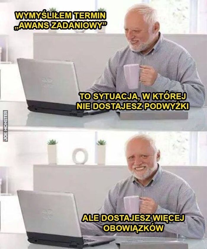 WYMYŚLIŁEM TERMIN AWANS ZADANIOWY" TO SYTUACJA, W KTÓREJ NIE DOSTAJESZ PODWYŻKI ALE DOSTAJESZ WIĘCEJ OBOWIĄZKÓW>