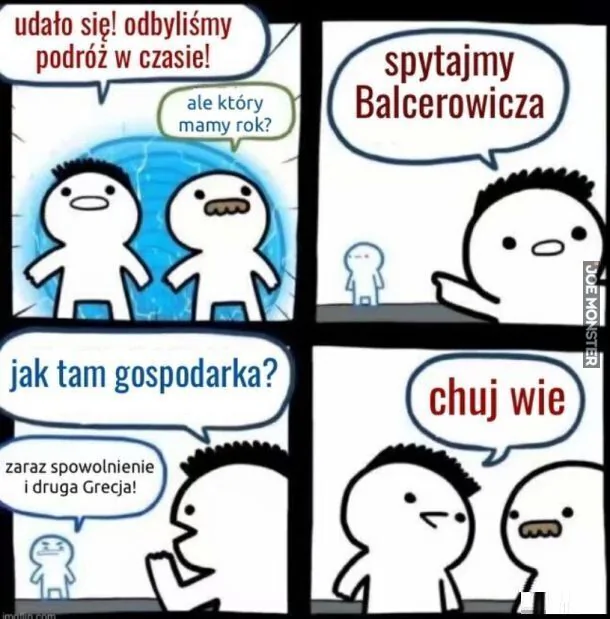 udało się! odbyliśmy podróż w czasie!
ale który mamy rok?
spytajmy Balcerowicza
jak tam gospodarka?
zaraz spowolnienie i druga Grecja!
chuj wie