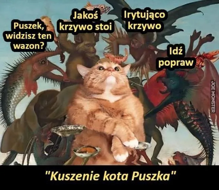 Puszek, widzisz ten wazon? Jakoś krzywo stoi Irytująco krzywo Idź popraw "Kuszenie kota Puszka"