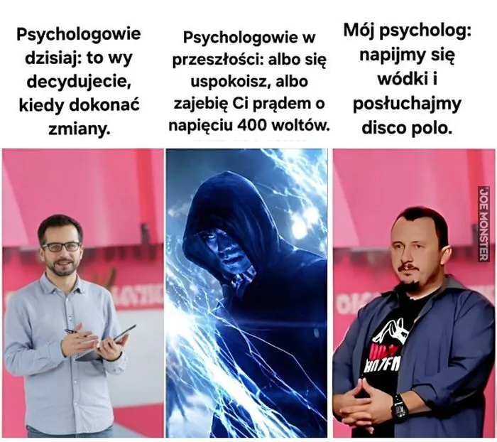 Psychologowie dzisiaj: to wy decydujecie, kiedy dokonać zmiany. Psychologowie w przeszłości: albo się uspokoisz, albo zajebię Ci prądem o napięciu 400 woltów. Mój psycholog: napijmy się wódki i posłuchajmy disco polo.