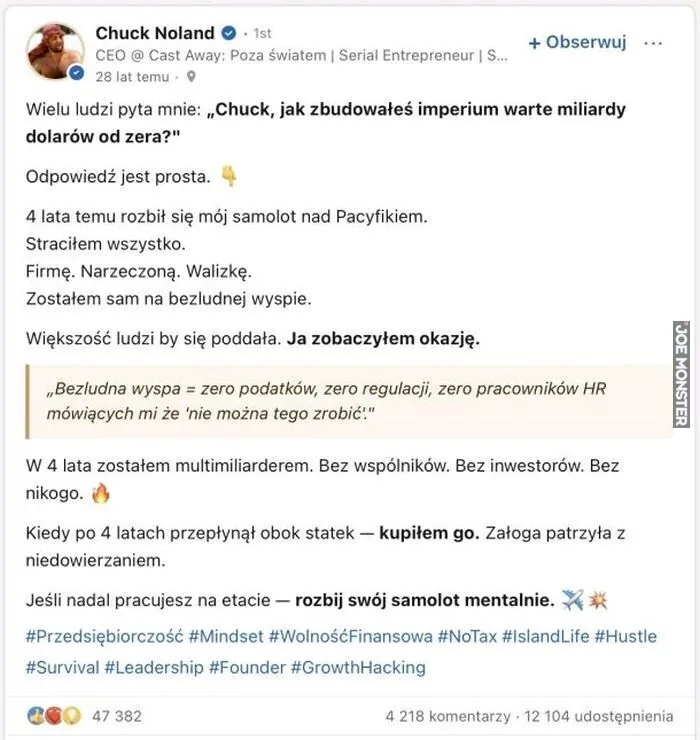 Wielu ludzi pyta mnie: „Chuck, jak zbudowałeś imperium warte miliardy dolarów od zera?"
Odpowiedź jest prosta.
4 lata temu rozbił się mój samolot nad Pacyfikiem.
Straciłem wszystko.
Firmę. Narzeczoną. Walizkę.
Zostałem sam na bezludnej w
