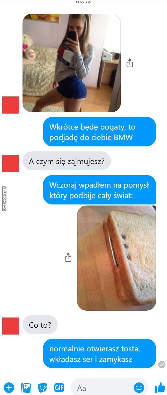 Wkrótce będę bogaty, to podjadę do ciebie BMW A czym się zajmujesz? Wczoraj wpadłem na pomysł który podbije cały świat: Co to? normalnie otwierasz tosta, wkładasz ser i zamykasz>