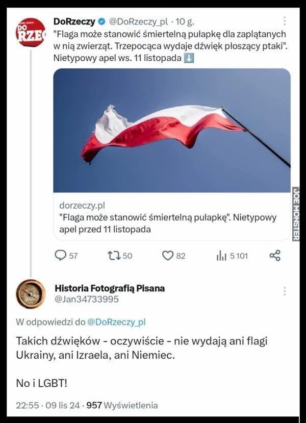 DoRzeczy @DoRzeczy_pl 10 g.
RZE "Flaga może stanowić śmiertelną pułapkę dla zaplątanych
w nią zwierząt. Trzepocąca wydaje dźwięk płoszący ptaki".
Nietypowy apel ws. 11 listopada 
Historia Fotografią Pisana
@Jan34733995
W odpowiedzi do >