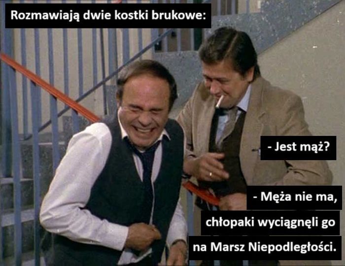 Rozmawiają dwie kostki brukowe: Jest mąż? Męża nie ma, chłopaki wyciągnęli go
na Marsz Niepodległości.>