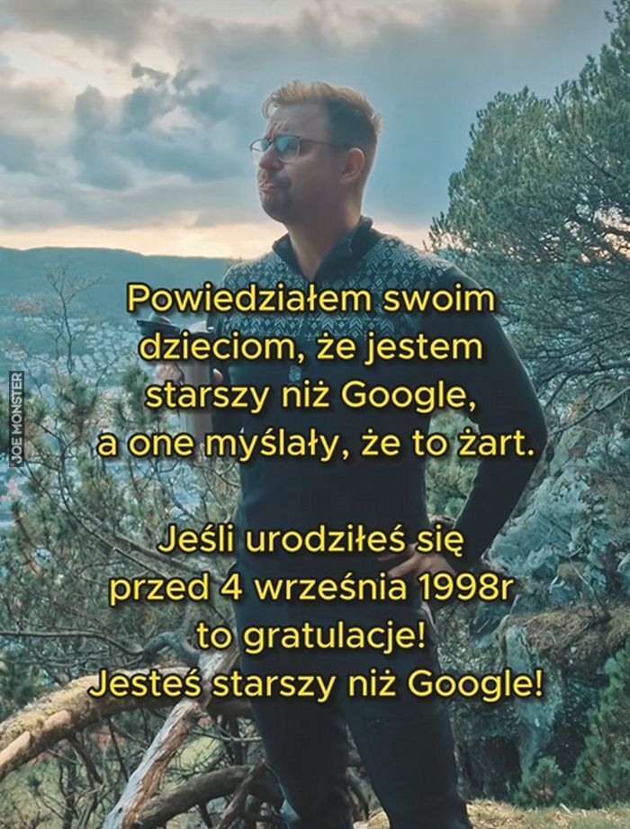 Powiedziałem swoim dzieciom, że jestem starszy niż Google, a one myślały, że to żart.
Jeśli urodziłeś się przed 4 września 1998r, to gratulacje! Jesteś starszy niż Google!>