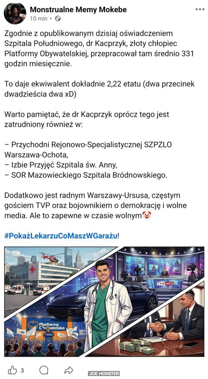 Monstrualne Memy Mokebe
10 min
Zgodnie z opublikowanym dzisiaj oświadczeniem Szpitala Południowego, dr Kacprzyk, złoty chłopiec Platformy Obywatelskiej, przepracował tam średnio 331 godzin miesięcznie. To daje ekwiwalent dokładnie 2,22 etatu (dwa