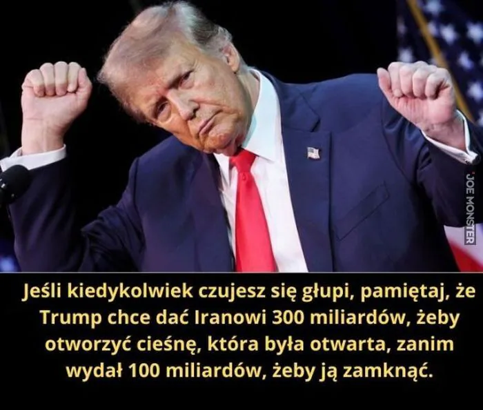 Jeśli kiedykolwiek czujesz się głupi, pamiętaj, że Trump chce dać Iranowi 300 miliardów, żeby otworzyć cieśninę, która była otwarta, zanim wydał 100 miliardów, żeby ją zamknąć.