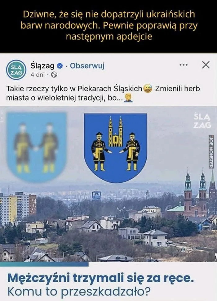 Dziwne, że się nie dopatrzyli ukraińskich barw narodowych. Pewnie poprawią przy następnym apdejcie ŚLĄ ZAG Ślązag Obserwuj 4 dni Takie rzeczy tylko w Piekarach Śląskich Zmienili herb miasta o wieloletniej tradycji, bo... ŚLĄ ZAG Mężczyźni t