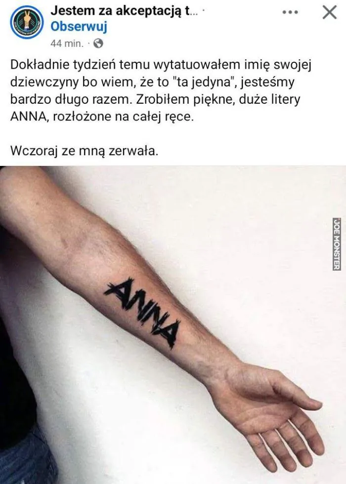 Jestem za akceptacją t...
Obserwuj
44 min.
Dokładnie tydzień temu wytatuowałem imię swojej dziewczyny bo wiem, że to "ta jedyna", jesteśmy bardzo długo razem. Zrobiłem piękne, duże litery ANNA, rozłożone na całej ręce.
Wczoraj ze mną ze