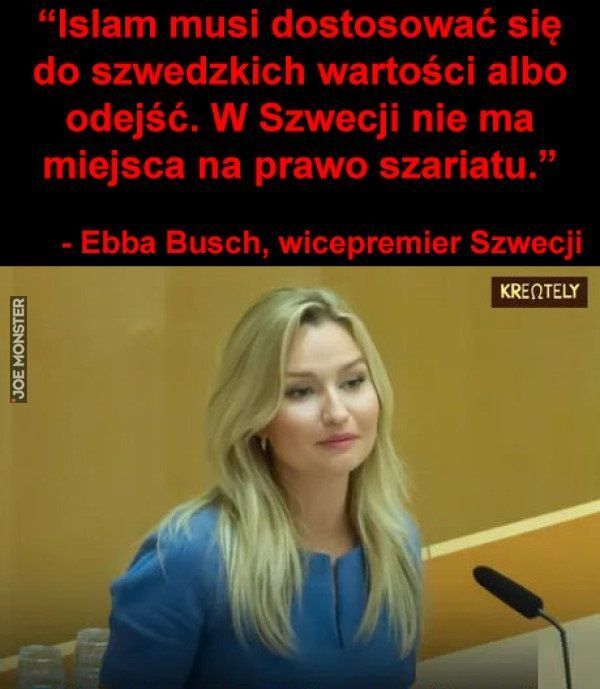 "Islam musi dostosować się
do szwedzkich wartości albo
odejść. W Szwecji nie ma
miejsca na prawo szariatu."
- Ebba Busch, wicepremier Szwecji
KRENTELY>