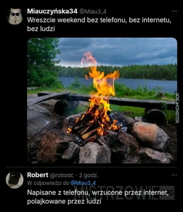 Miauczyńska34 @Miau3_4 Wreszcie weekend bez telefonu, bez internetu, bez ludzi. Robert @robodc 2 godz. W odpowiedzi do @Miau3_4 Napisane z telefonu, wrzucone przez internet, polajkowane przez ludzi