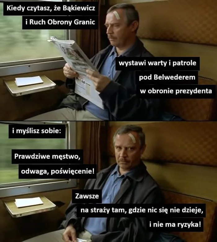 Kiedy czytasz, że Bąkiewicz i Ruch Obrony Granic wystawi warty i patrole pod Belwederem w obronie prezydenta i myślisz sobie: Prawdziwe męstwo, odwaga, poświęcenie! Zawsze na straży tam, gdzie nic się nie dzieje, i nie ma ryzyka!