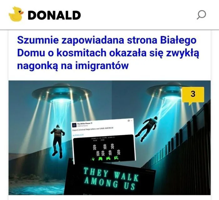 DONALD
Szumnie zapowiadana strona Białego Domu o kosmitach okazała się zwykłą nagonką na imigrantów
The White House (@WhiteHouse) - Biały Dom (@BiałyDom)
Deport criminal illegal aliens and SAVE AMERICA! - Deportuj przestępczych nielegalnych ob