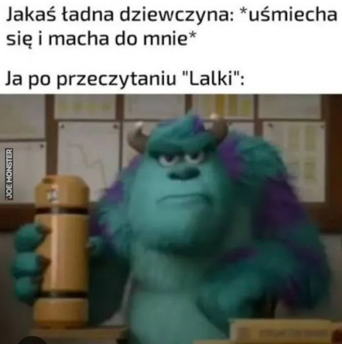 Jakaś ładna dziewczyna: *uśmiecha się i macha do mnie*
Ja po przeczytaniu "Lalki":