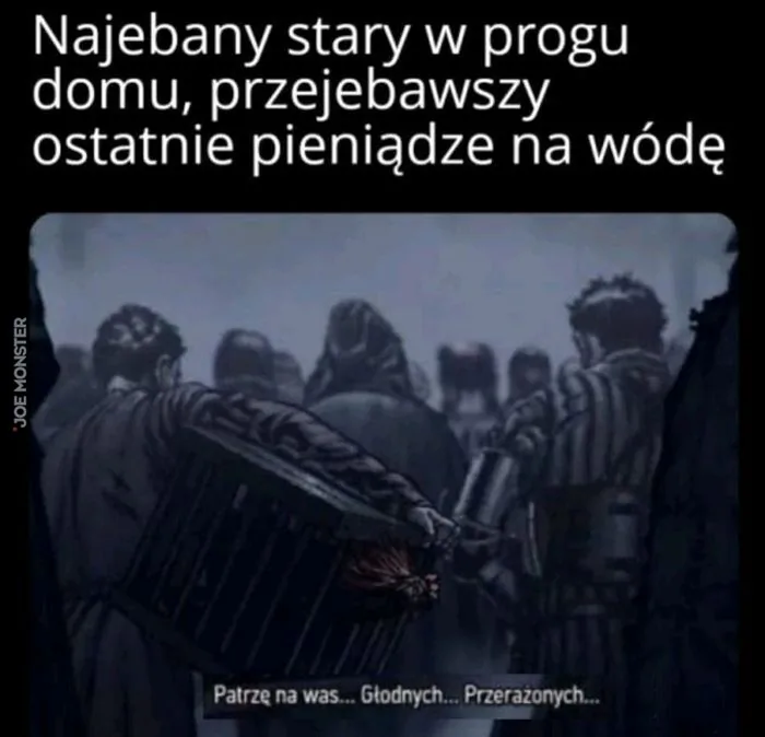 Najebany stary w progu domu, przejebawszy ostatnie pieniądze na wódę. Patrzę na was... Głodnych... Przerażonych...
