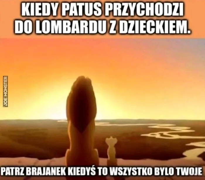 KIEDY PATUS PRZYCHODZI DO LOMBARDU Z DZIECKIEM.
PATRZ BRAJANEK KIEDYŚ TO WSZYSTKO BYŁO TWOJE