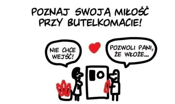 POZNAJ SWOJĄ MIŁOŚĆ PRZY BUTELKOMACIE!
NIE CHCE WEJŚĆ!
POZWOLI PANI, ŻE WŁOŻĘ...