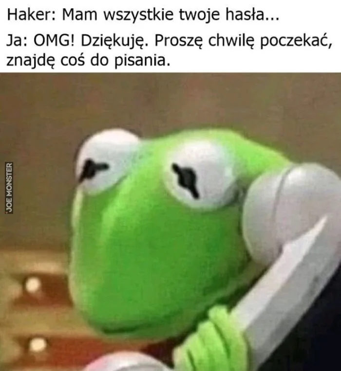 Haker: Mam wszystkie twoje hasła...
Ja: OMG! (O mój Boże!) Dziękuję. Proszę chwilę poczekać, znajdę coś do pisania.