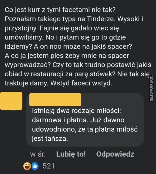 Co jest kurr z tymi facetami nie tak?
Poznałam takiego typa na Tinderze. Wysoki i
przystojny. Fajnie się gadało wiec się
umówiliśmy. No i pytam się go to gdzie
idziemy? A on noo może na jakiś spacer?
A co ja jestem pies żeby mnie na spacer
>