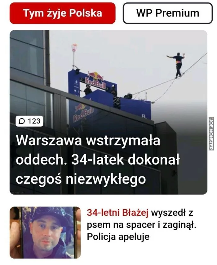 Tym żyje Polska
WP Premium
Red Bull
123
Warszawa wstrzymała oddech. 34-latek dokonał czegoś niezwykłego
34-letni Błażej wyszedł z psem na spacer i zaginął. Policja apeluje